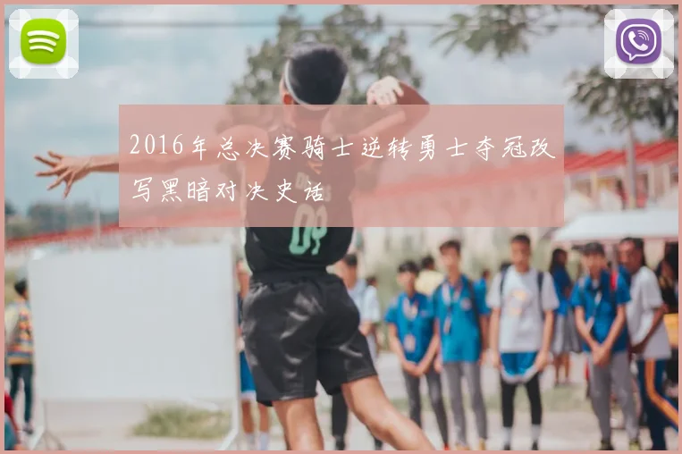 2016年总决赛骑士逆转勇士夺冠改写黑暗对决史话