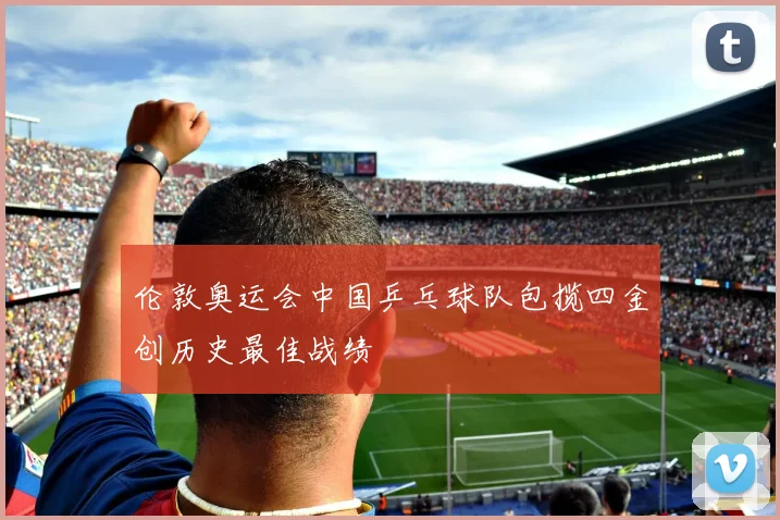 伦敦奥运会中国乒乓球队包揽四金创历史最佳战绩