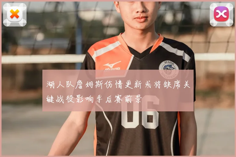 湖人队詹姆斯伤情更新或将缺席关键战役影响季后赛前景