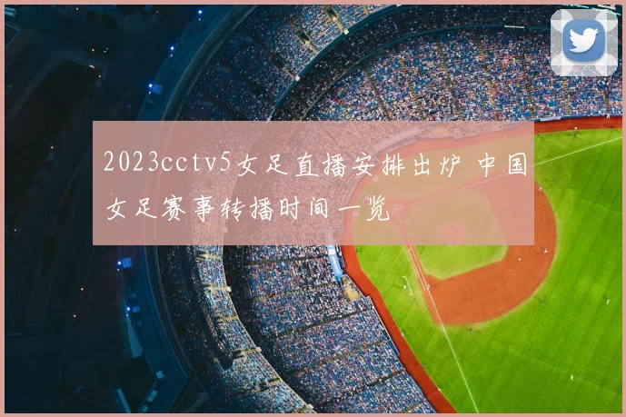 2023cctv5女足直播安排出炉 中国女足赛事转播时间一览