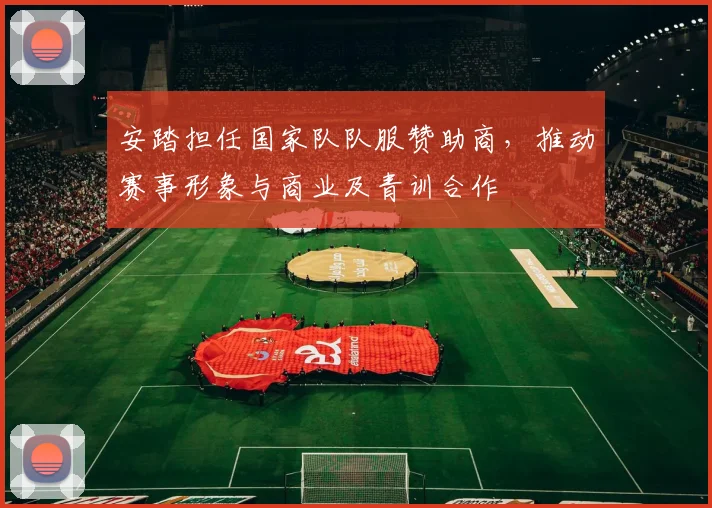 安踏担任国家队队服赞助商，推动赛事形象与商业及青训合作