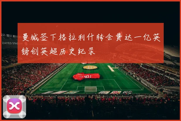 曼城签下格拉利什转会费达一亿英镑创英超历史纪录