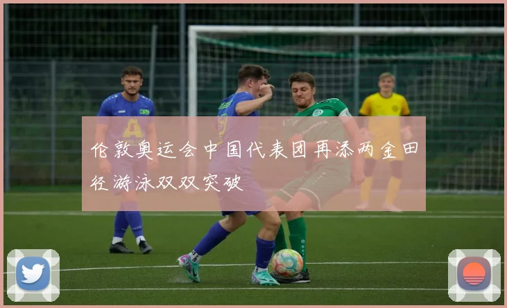 伦敦奥运会中国代表团再添两金田径游泳双双突破