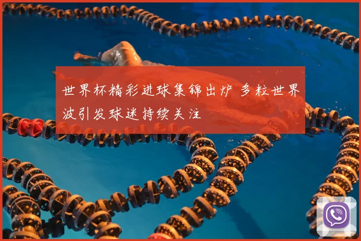 世界杯精彩进球集锦出炉 多粒世界波引发球迷持续关注