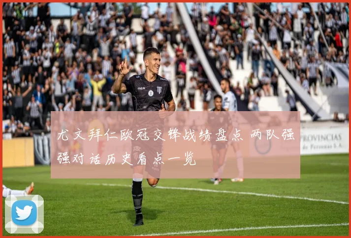 尤文拜仁欧冠交锋战绩盘点 两队强强对话历史看点一览