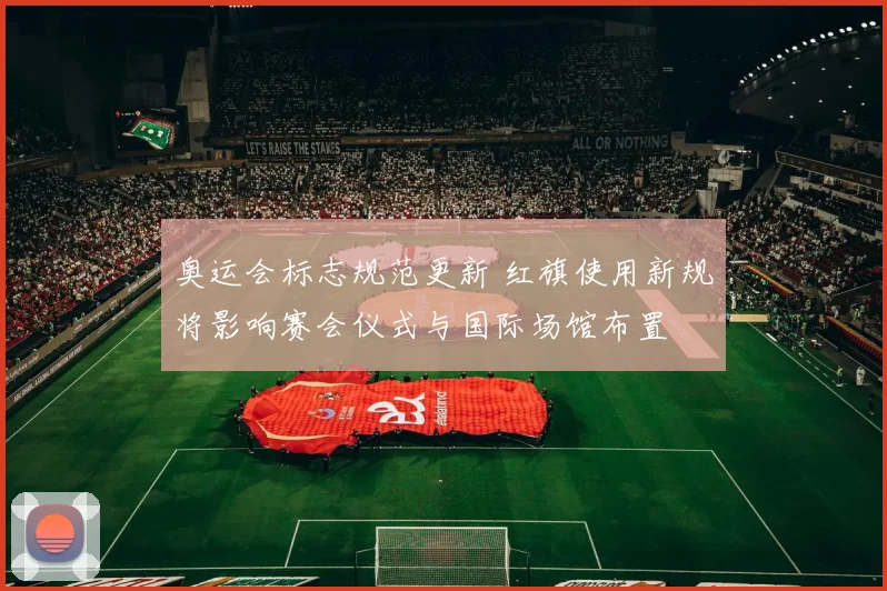 奥运会标志规范更新 红旗使用新规将影响赛会仪式与国际场馆布置