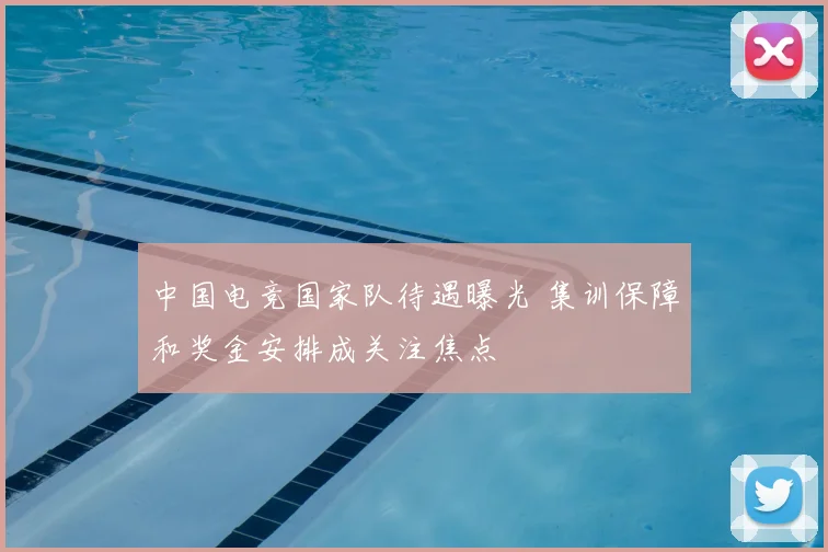 中国电竞国家队待遇曝光 集训保障和奖金安排成关注焦点