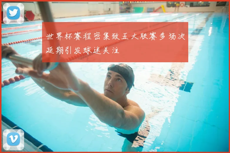 世界杯赛程密集致五大联赛多场次延期引发球迷关注