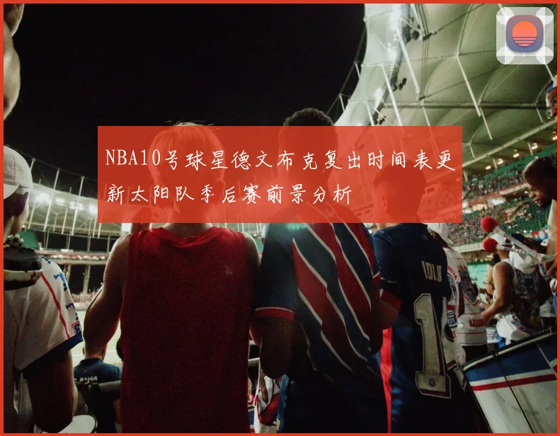 NBA10号球星德文布克复出时间表更新太阳队季后赛前景分析
