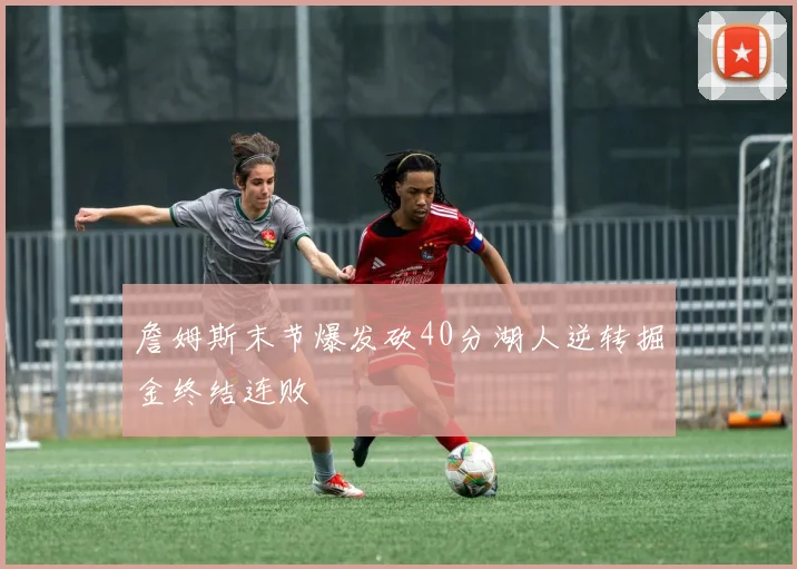 詹姆斯末节爆发砍40分湖人逆转掘金终结连败