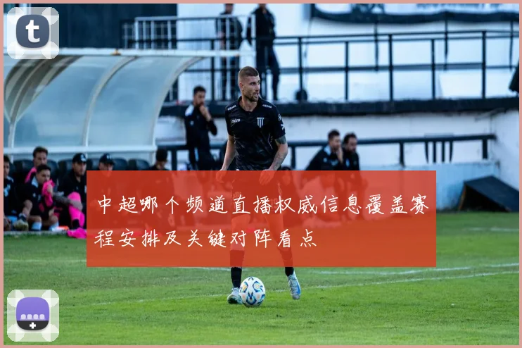 中超哪个频道直播权威信息覆盖赛程安排及关键对阵看点