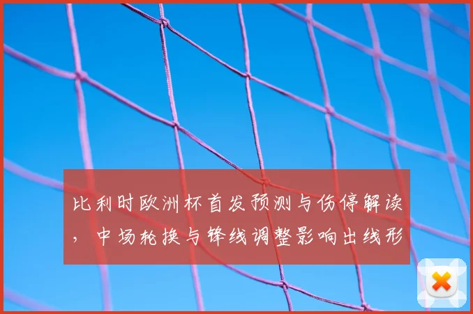 比利时欧洲杯首发预测与伤停解读，中场轮换与锋线调整影响出线形势