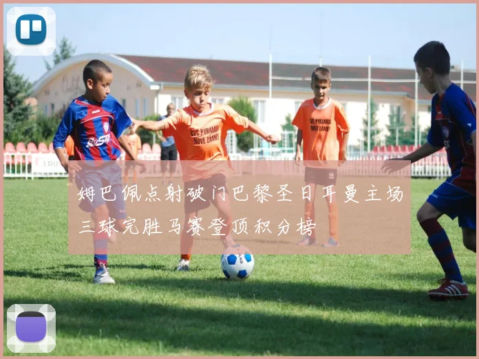 姆巴佩点射破门巴黎圣日耳曼主场三球完胜马赛登顶积分榜