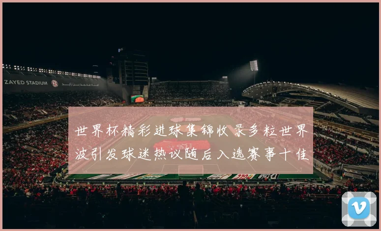 世界杯精彩进球集锦收录多粒世界波引发球迷热议随后入选赛事十佳镜头