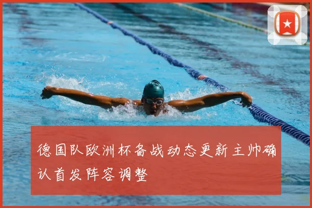 德国队欧洲杯备战动态更新主帅确认首发阵容调整