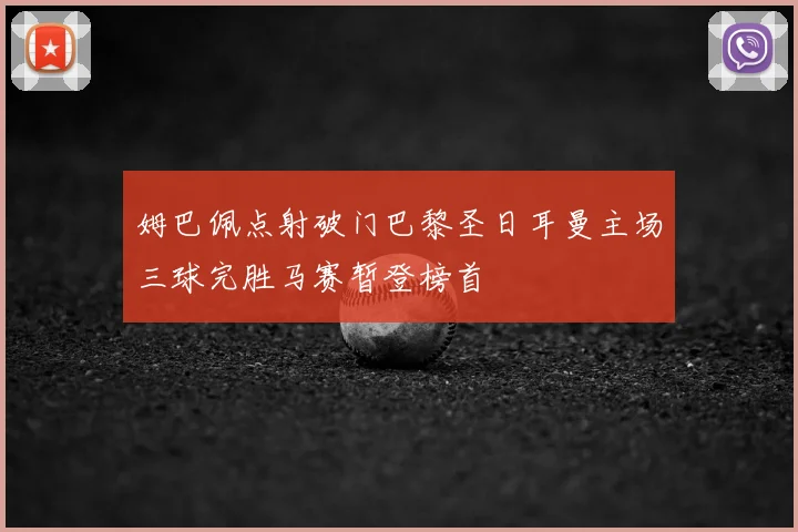 姆巴佩点射破门巴黎圣日耳曼主场三球完胜马赛暂登榜首