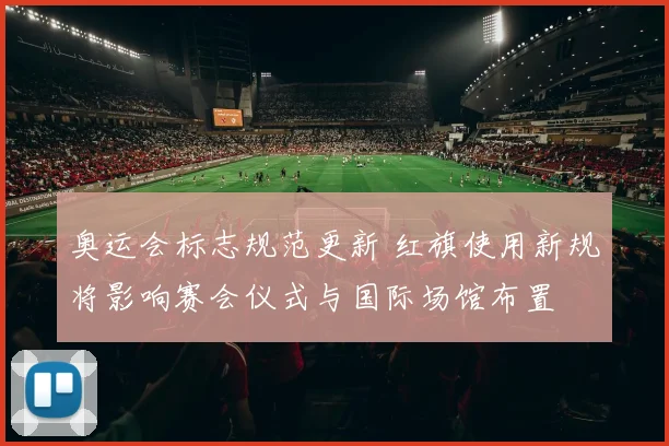 奥运会标志规范更新 红旗使用新规将影响赛会仪式与国际场馆布置