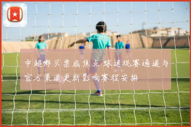 中超哪买票成焦点 球迷观赛通道与官方渠道更新影响赛程安排