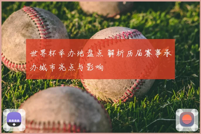 世界杯举办地盘点 解析历届赛事承办城市亮点与影响