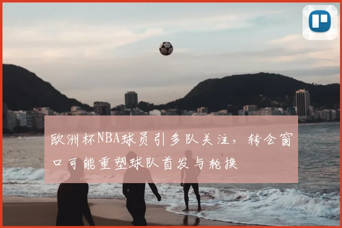 欧洲杯NBA球员引多队关注，转会窗口可能重塑球队首发与轮换