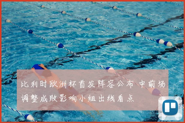 比利时欧洲杯首发阵容公布 中前场调整成败影响小组出线看点