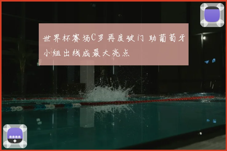 世界杯赛场C罗再度破门 助葡萄牙小组出线成最大亮点