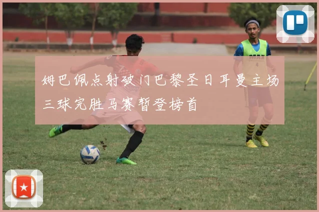 姆巴佩点射破门巴黎圣日耳曼主场三球完胜马赛暂登榜首