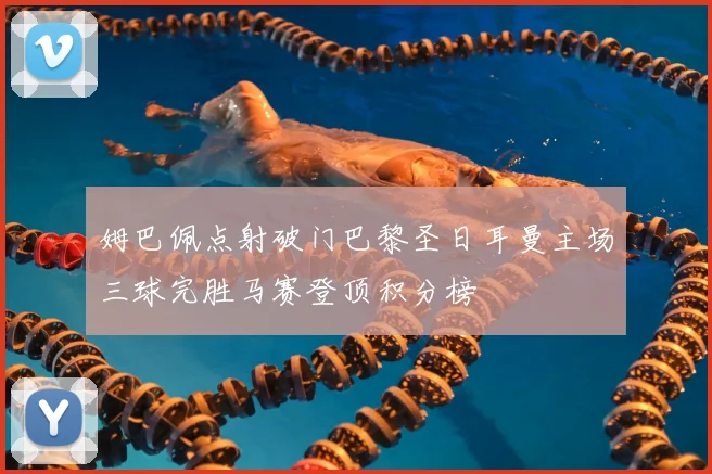 姆巴佩点射破门巴黎圣日耳曼主场三球完胜马赛登顶积分榜