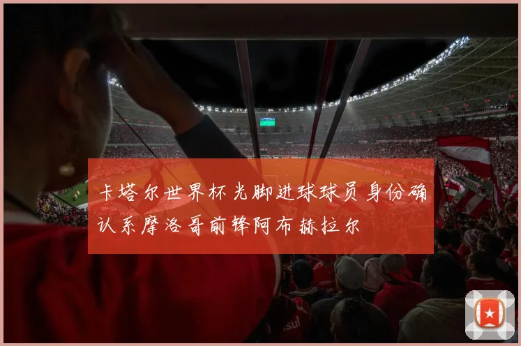 卡塔尔世界杯光脚进球球员身份确认系摩洛哥前锋阿布赫拉尔