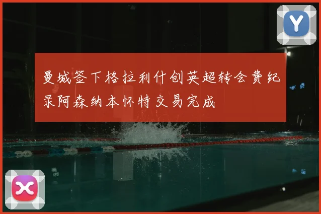曼城签下格拉利什创英超转会费纪录阿森纳本怀特交易完成