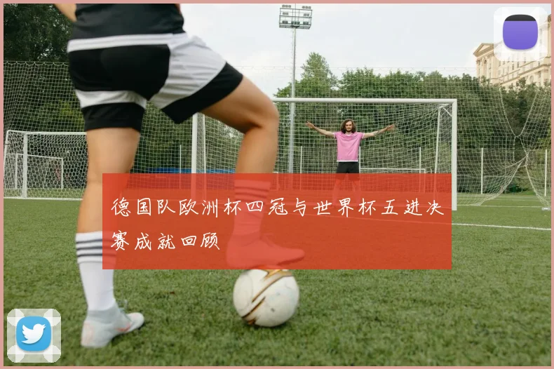 德国队欧洲杯四冠与世界杯五进决赛成就回顾