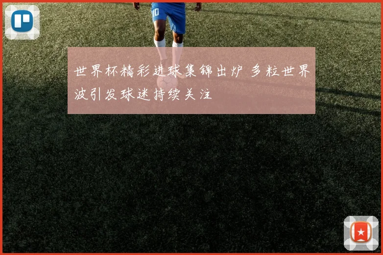 世界杯精彩进球集锦出炉 多粒世界波引发球迷持续关注