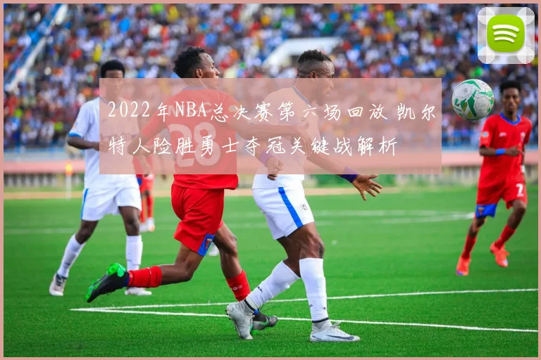 2022年NBA总决赛第六场回放 凯尔特人险胜勇士夺冠关键战解析