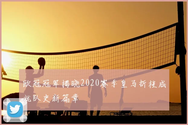 欧冠冠军揭晓2020赛季皇马折桂成就队史新篇章
