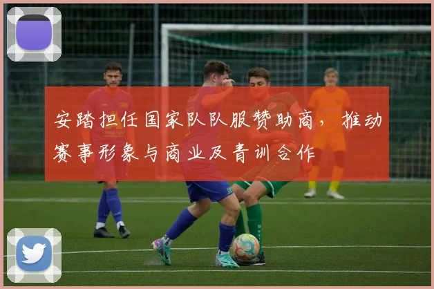 安踏担任国家队队服赞助商，推动赛事形象与商业及青训合作