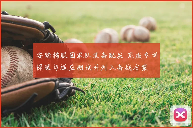 安踏棉服国家队装备配发 完成冬训保暖与适应测试并列入备战方案