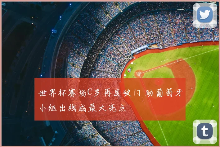 世界杯赛场C罗再度破门 助葡萄牙小组出线成最大亮点
