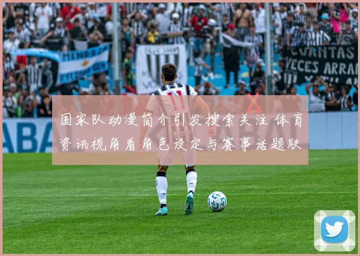 国家队动漫简介引发搜索关注 体育资讯视角看角色设定与赛事话题联动