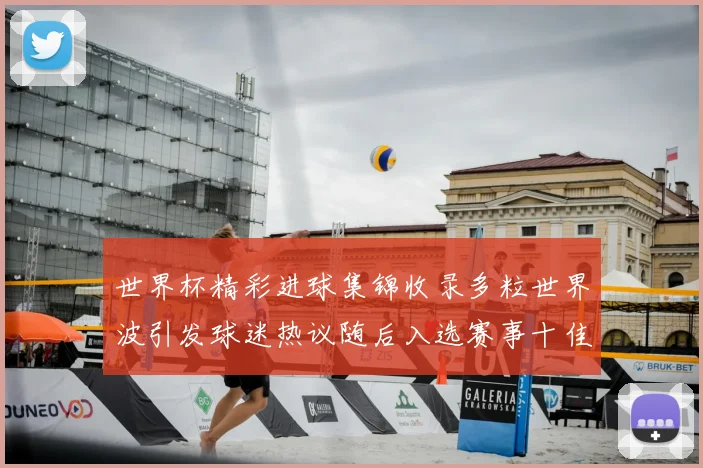 世界杯精彩进球集锦收录多粒世界波引发球迷热议随后入选赛事十佳镜头