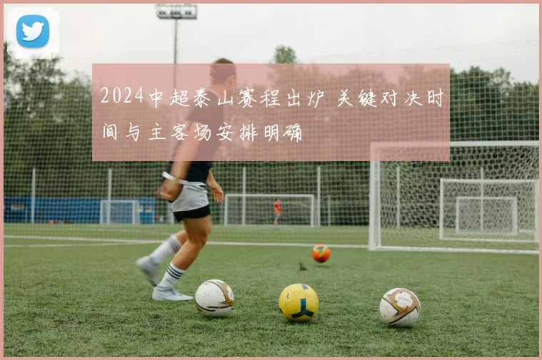 2024中超泰山赛程出炉 关键对决时间与主客场安排明确