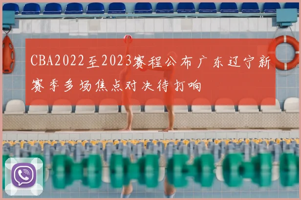 CBA2022至2023赛程公布广东辽宁新赛季多场焦点对决待打响
