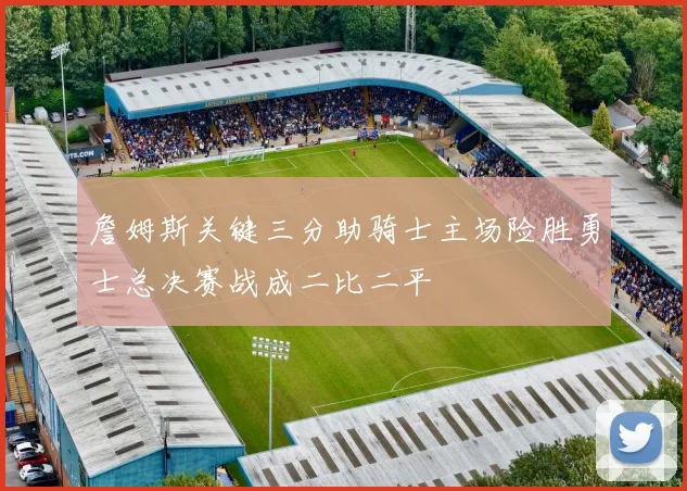 詹姆斯关键三分助骑士主场险胜勇士总决赛战成二比二平