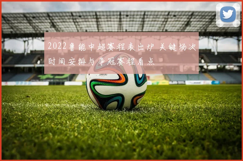 2022鲁能中超赛程表出炉 关键场次时间安排与争冠赛程看点