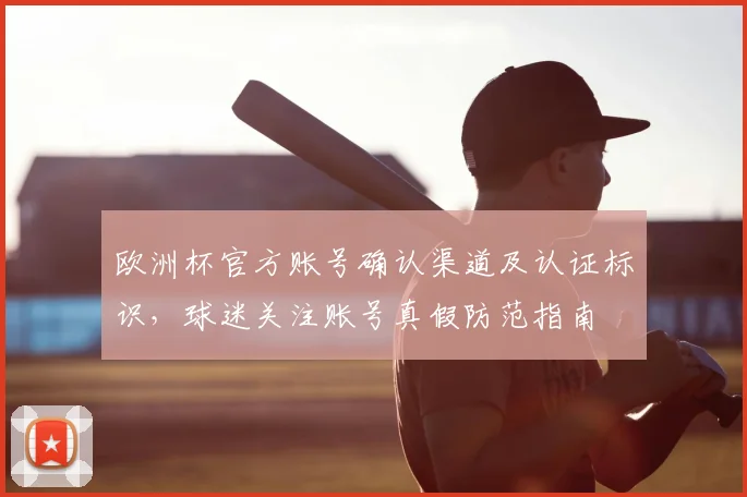 欧洲杯官方账号确认渠道及认证标识，球迷关注账号真假防范指南