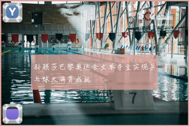 孙颖莎巴黎奥运会女单夺金实现乒乓球大满贯成就