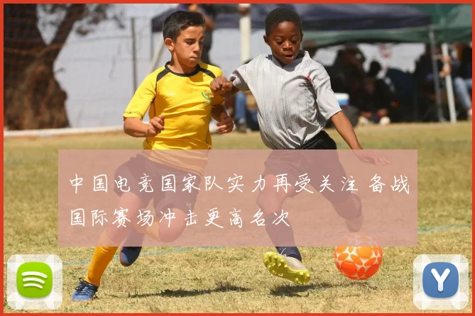 中国电竞国家队实力再受关注 备战国际赛场冲击更高名次