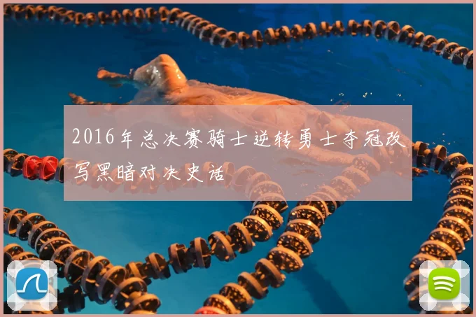 2016年总决赛骑士逆转勇士夺冠改写黑暗对决史话