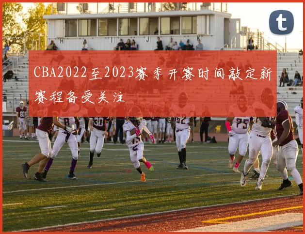 CBA2022至2023赛季开赛时间敲定新赛程备受关注