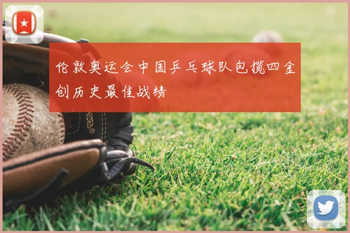 伦敦奥运会中国乒乓球队包揽四金创历史最佳战绩