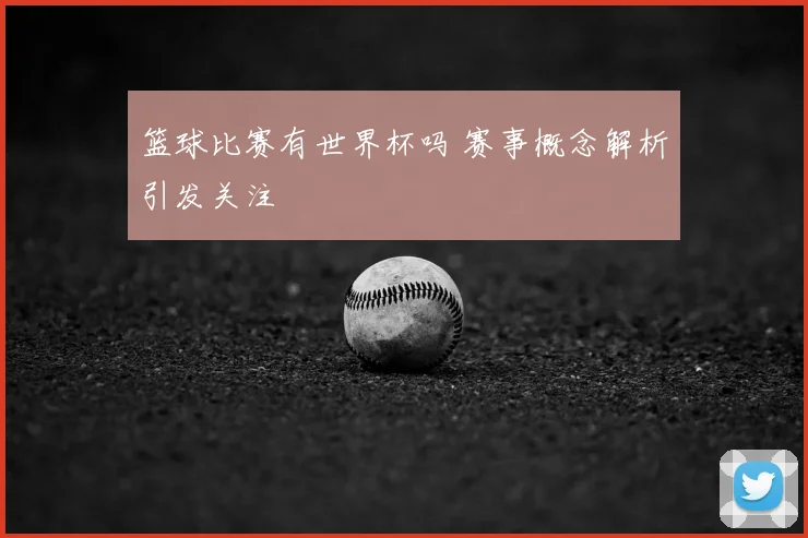 篮球比赛有世界杯吗 赛事概念解析引发关注